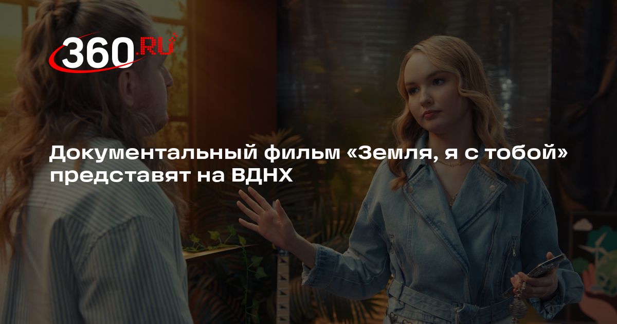 Документальный фильм «Земля, я с тобой» представят на ВДНХ | 360.ru
