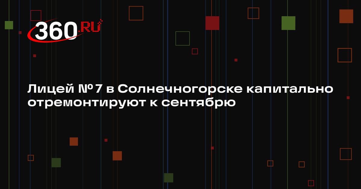 Лицей № 7 в Солнечногорске капитально отремонтируют к сентябрю | 360.ru